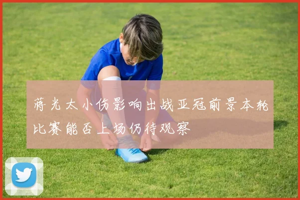 蒋光太小伤影响出战亚冠前景本轮比赛能否上场仍待观察