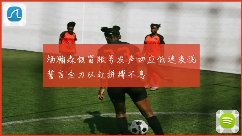 杨瀚森假冒账号发声回应低迷表现誓言全力以赴拼搏不息