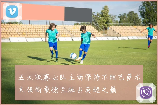 五大联赛七队主场保持不败巴萨尤文领衔桑德兰独占英超之巅