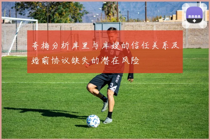 夸梅分析库里与库嫂的信任关系及婚前协议缺失的潜在风险