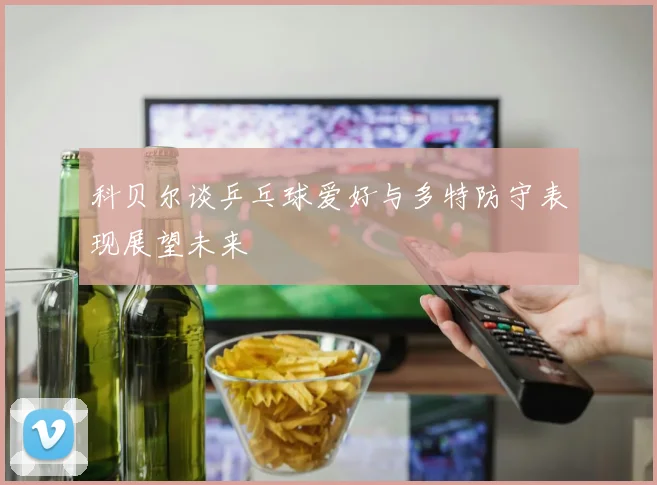 科贝尔谈乒乓球爱好与多特防守表现展望未来