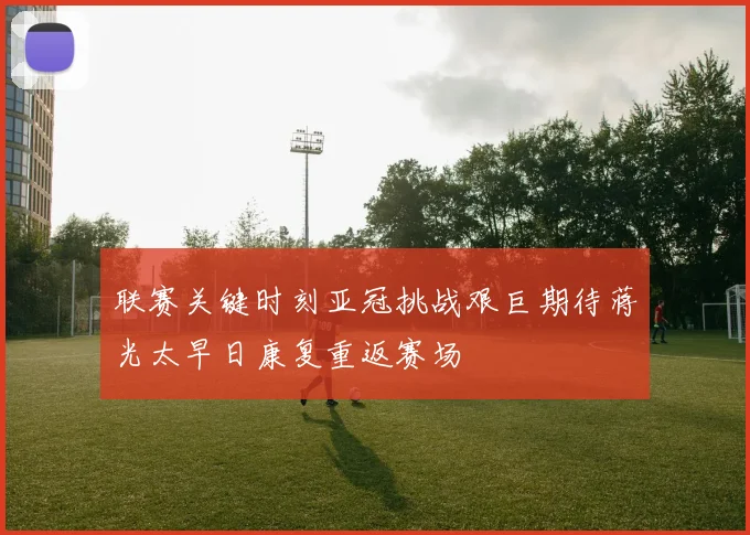 联赛关键时刻亚冠挑战艰巨期待蒋光太早日康复重返赛场