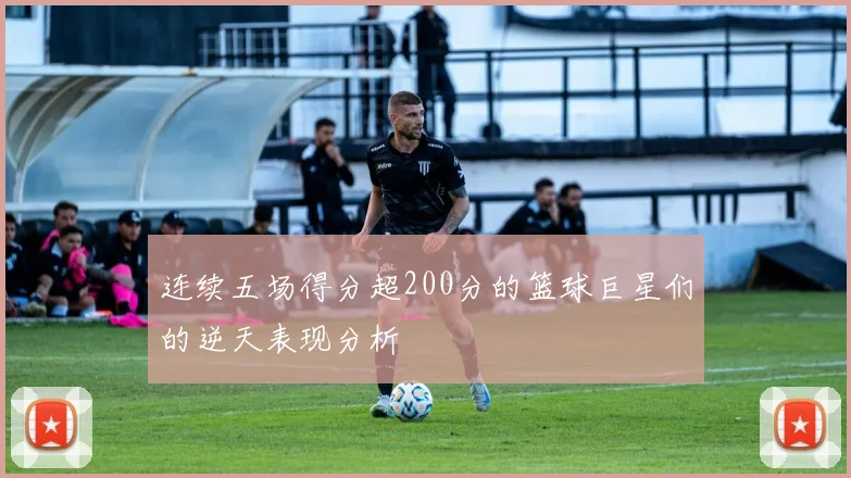 连续五场得分超200分的篮球巨星们的逆天表现分析