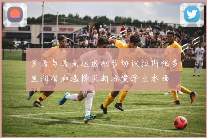 罗马与马竞达成初步协议拉斯帕多里租借加选择买断方案浮出水面