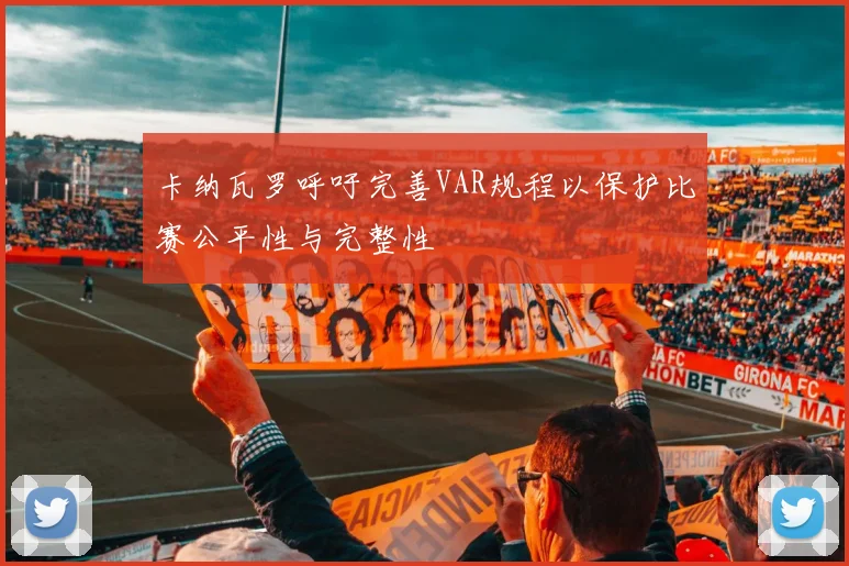 卡纳瓦罗呼吁完善VAR规程以保护比赛公平性与完整性