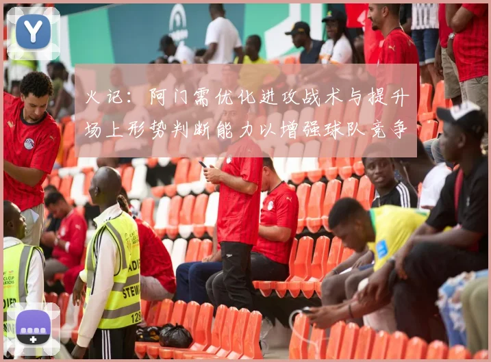火记：阿门需优化进攻战术与提升场上形势判断能力以增强球队竞争力