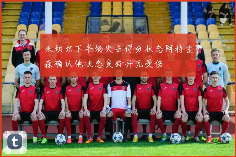 米切尔下半场失去得分状态阿特金森确认他状态良好并无受伤