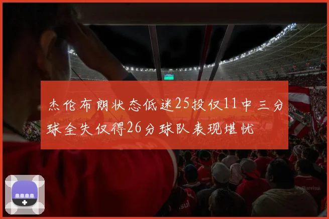 杰伦布朗状态低迷25投仅11中三分球全失仅得26分球队表现堪忧