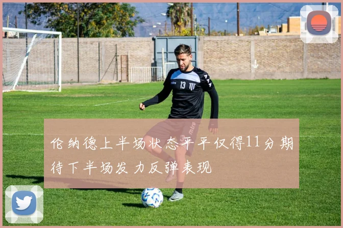 伦纳德上半场状态平平仅得11分期待下半场发力反弹表现