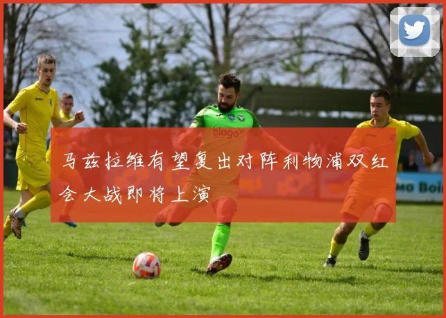 马兹拉维有望复出对阵利物浦双红会大战即将上演
