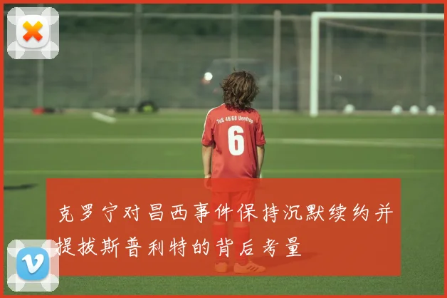 克罗宁对昌西事件保持沉默续约并提拔斯普利特的背后考量