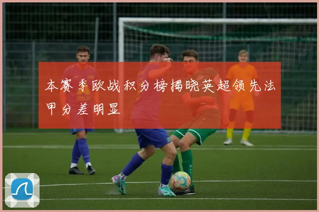 本赛季欧战积分榜揭晓英超领先法甲分差明显
