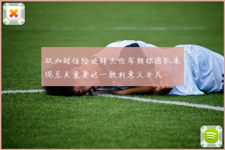 双加时惊险逆转杰伦布朗称团队表现至关重要这一胜利意义非凡