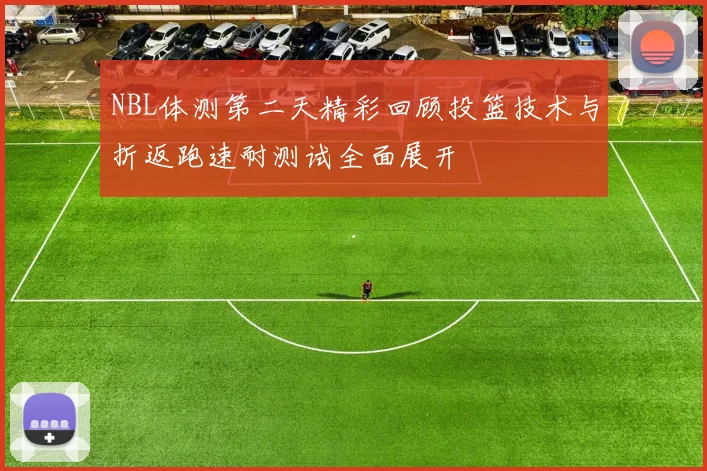 NBL体测第二天精彩回顾投篮技术与折返跑速耐测试全面展开