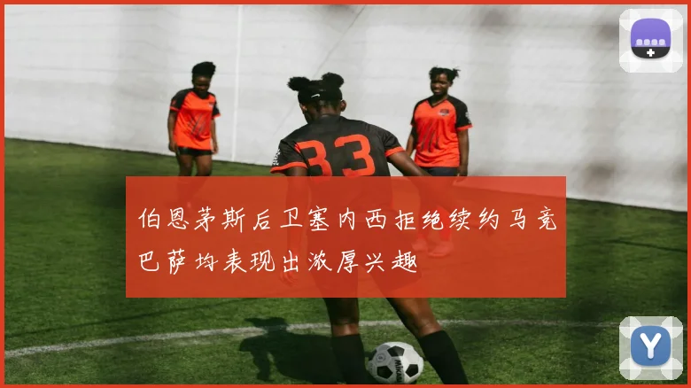 伯恩茅斯后卫塞内西拒绝续约马竞巴萨均表现出浓厚兴趣