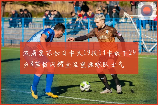 浓眉复苏如日中天19投14中砍下29分8篮板闪耀全场重振球队士气