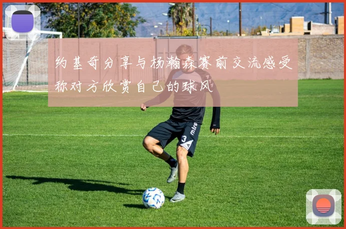 约基奇分享与杨瀚森赛前交流感受称对方欣赏自己的球风