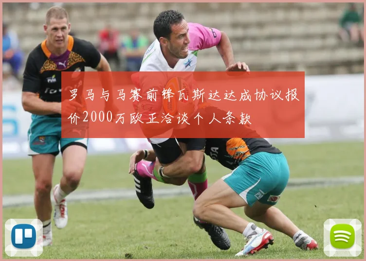 罗马与马赛前锋瓦斯达达成协议报价2000万欧正洽谈个人条款